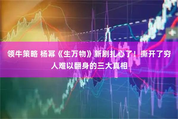 领牛策略 杨幂《生万物》新剧扎心了！撕开了穷人难以翻身的三大真相