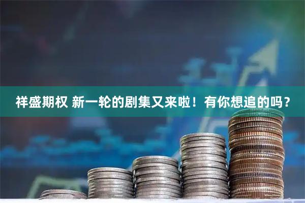 祥盛期权 新一轮的剧集又来啦！有你想追的吗？