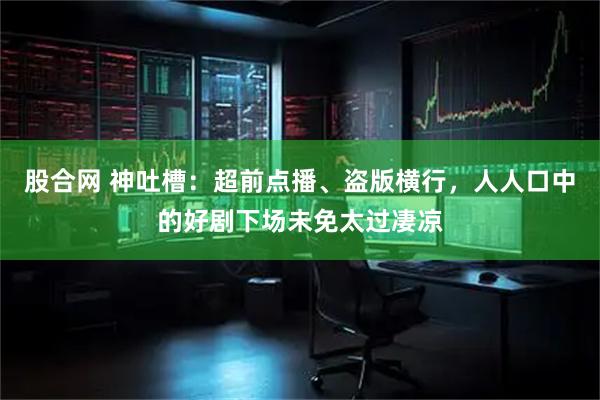 股合网 神吐槽：超前点播、盗版横行，人人口中的好剧下场未免太过凄凉