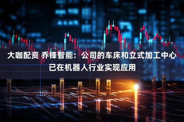 大咖配资 乔锋智能：公司的车床和立式加工中心已在机器人行业实现应用