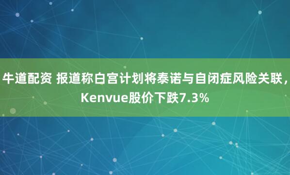 牛道配资 报道称白宫计划将泰诺与自闭症风险关联，Kenvue股价下跌7.3%