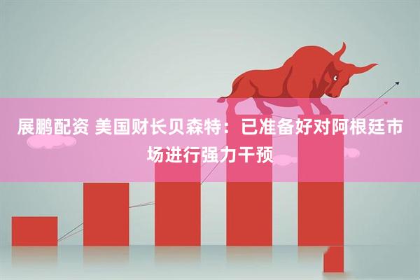 展鹏配资 美国财长贝森特：已准备好对阿根廷市场进行强力干预