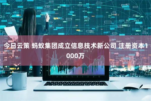 今日云策 蚂蚁集团成立信息技术新公司 注册资本1000万