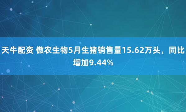 天牛配资 傲农生物5月生猪销售量15.62万头，同比增加9.44%