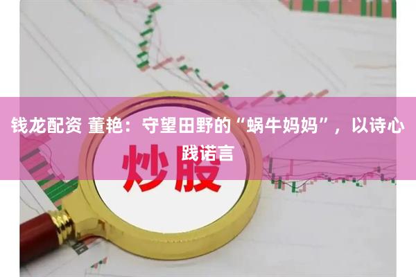钱龙配资 董艳：守望田野的“蜗牛妈妈”，以诗心践诺言