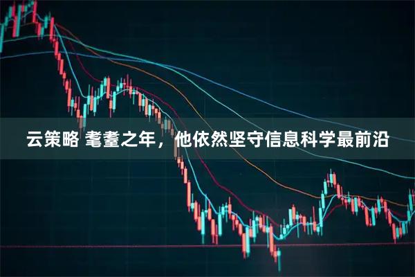 云策略 耄耋之年，他依然坚守信息科学最前沿