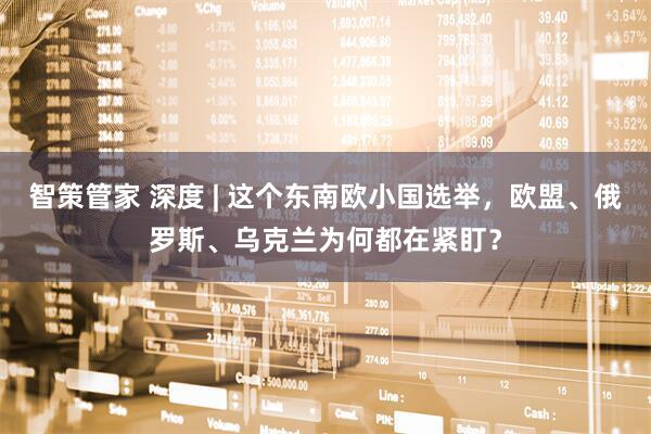 智策管家 深度 | 这个东南欧小国选举，欧盟、俄罗斯、乌克兰为何都在紧盯？