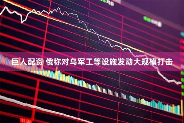 巨人配资 俄称对乌军工等设施发动大规模打击