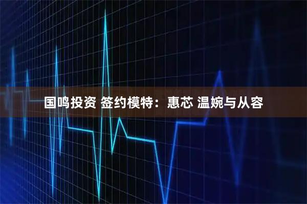 国鸣投资 签约模特：惠芯 温婉与从容