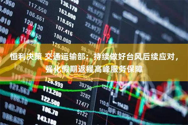恒利决策 交通运输部：持续做好台风后续应对，强化假期返程高峰服务保障