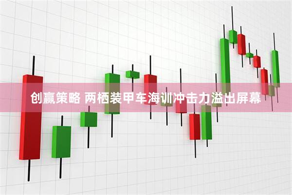 创赢策略 两栖装甲车海训冲击力溢出屏幕