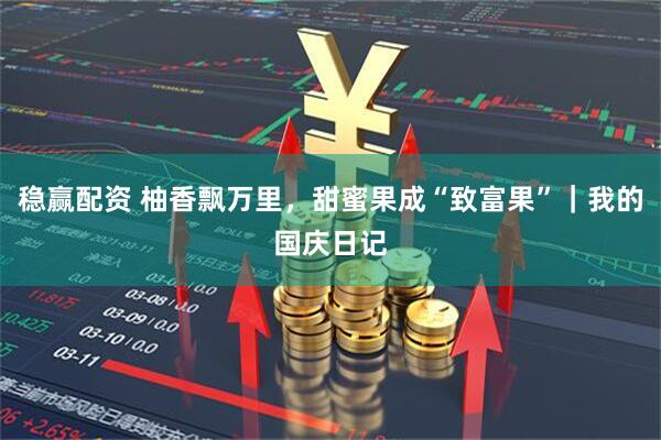稳赢配资 柚香飘万里，甜蜜果成“致富果”｜我的国庆日记