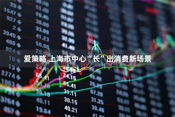爱策略 上海市中心“长”出消费新场景
