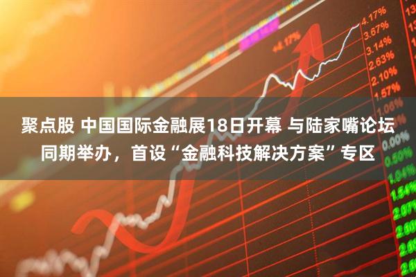 聚点股 中国国际金融展18日开幕 与陆家嘴论坛同期举办，首设“金融科技解决方案”专区