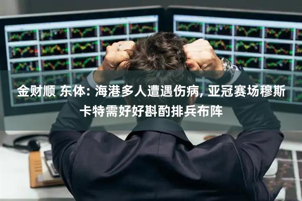 金财顺 东体: 海港多人遭遇伤病, 亚冠赛场穆斯卡特需好好斟酌排兵布阵