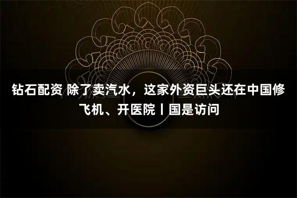 钻石配资 除了卖汽水，这家外资巨头还在中国修飞机、开医院丨国是访问