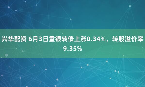 兴华配资 6月3日重银转债上涨0.34%,转股溢价率9.35%