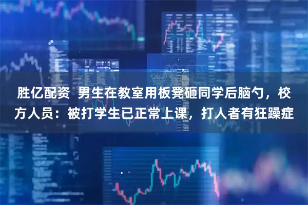 胜亿配资  男生在教室用板凳砸同学后脑勺，校方人员：被打学生已正常上课，打人者有狂躁症