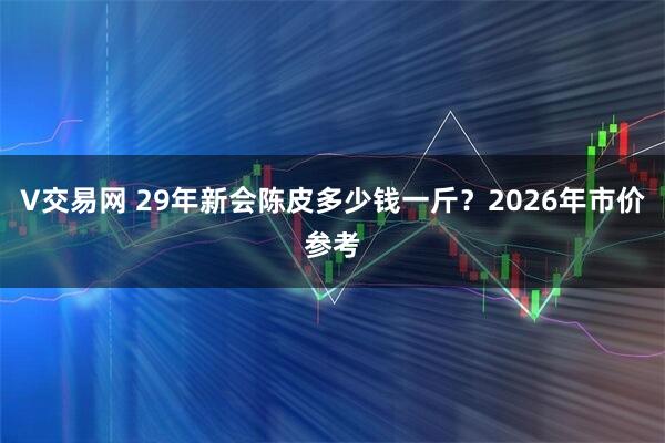 V交易网 29年新会陈皮多少钱一斤？2026年市价参考