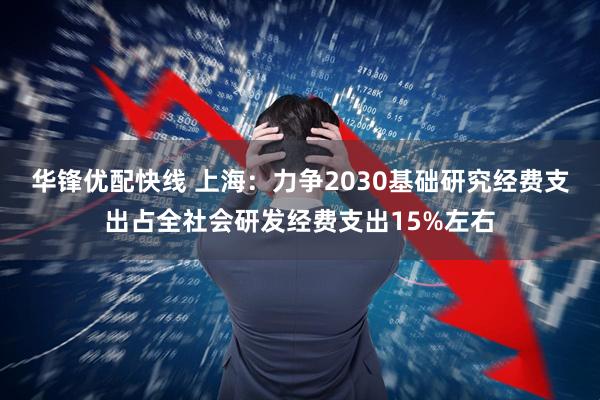 华锋优配快线 上海：力争2030基础研究经费支出占全社会研发经费支出15%左右