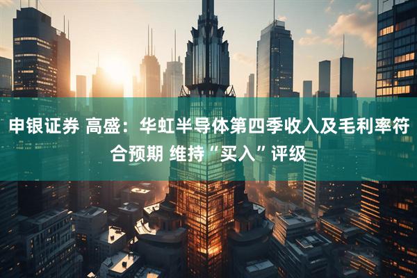 申银证券 高盛：华虹半导体第四季收入及毛利率符合预期 维持“买入”评级