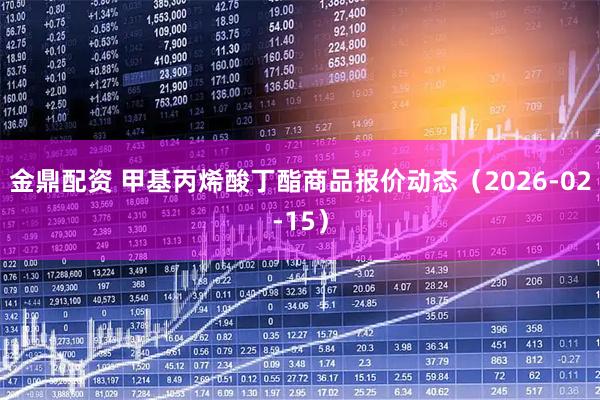 金鼎配资 甲基丙烯酸丁酯商品报价动态（2026-02-15）