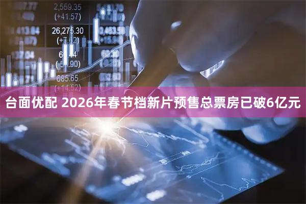 台面优配 2026年春节档新片预售总票房已破6亿元