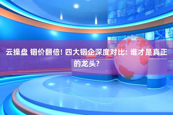 云操盘 铟价翻倍! 四大铟企深度对比: 谁才是真正的龙头?