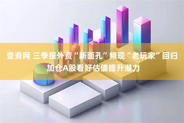 壹资网 三季报外资“新面孔”频现“老玩家”回归 加仓A股看好估值提升潜力