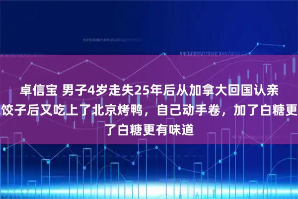卓信宝 男子4岁走失25年后从加拿大回国认亲：吃完饺子后又吃上了北京烤鸭，自己动手卷，加了白糖更有味道