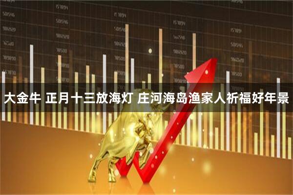 大金牛 正月十三放海灯 庄河海岛渔家人祈福好年景