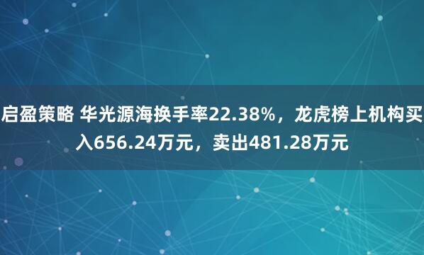 启盈策略 华光源海换手率22.38%，龙虎榜上机构买入656.24万元，卖出481.28万元