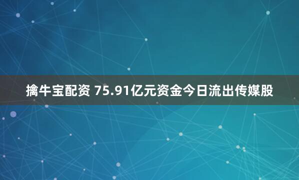 擒牛宝配资 75.91亿元资金今日流出传媒股