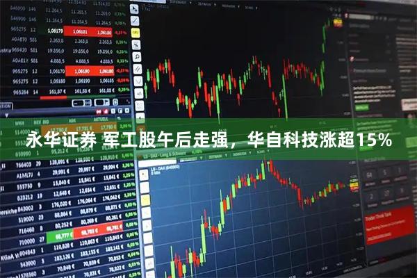 永华证券 军工股午后走强，华自科技涨超15%