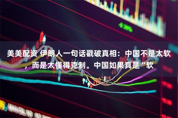 美美配资 伊朗人一句话戳破真相：中国不是太软，而是太懂得克制。中国如果真是“软