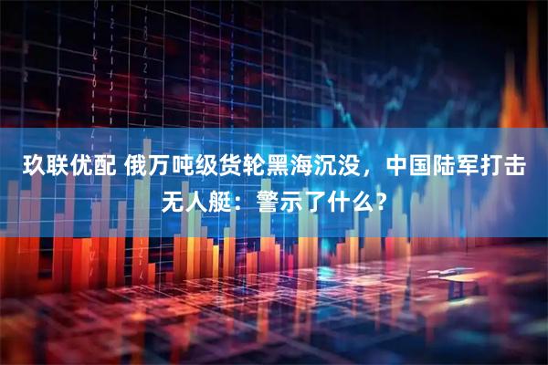 玖联优配 俄万吨级货轮黑海沉没,中国陆军打击无人艇:警示了什么?