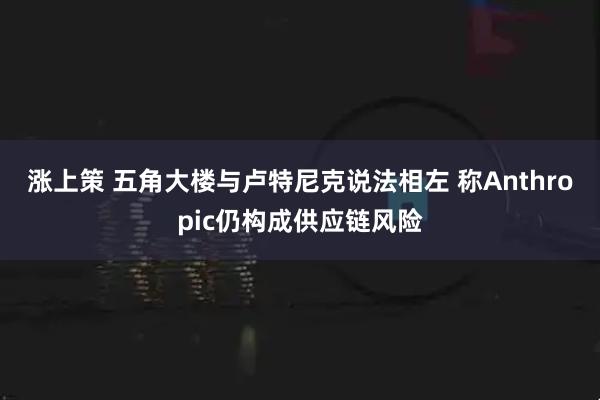涨上策 五角大楼与卢特尼克说法相左 称Anthropic仍构成供应链风险